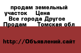 продам земельный участок  › Цена ­ 60 000 - Все города Другое » Продам   . Томская обл.